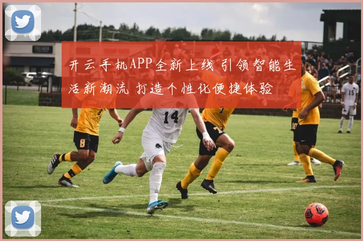 开云手机APP全新上线 引领智能生活新潮流 打造个性化便捷体验