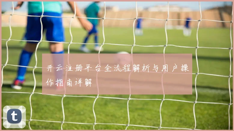 开云注册平台全流程解析与用户操作指南详解
