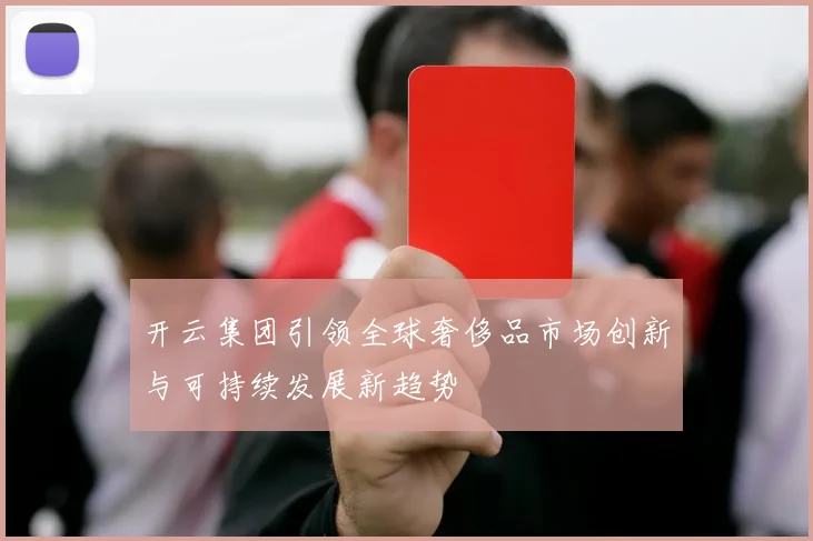 开云集团引领全球奢侈品市场创新与可持续发展新趋势