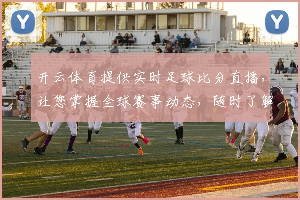 开云体育提供实时足球比分直播，让您掌握全球赛事动态，随时了解比赛进展